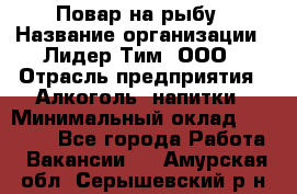 Повар на рыбу › Название организации ­ Лидер Тим, ООО › Отрасль предприятия ­ Алкоголь, напитки › Минимальный оклад ­ 25 000 - Все города Работа » Вакансии   . Амурская обл.,Серышевский р-н